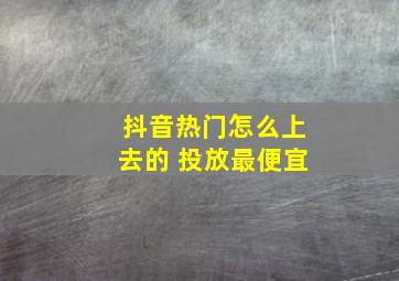 抖音热门怎么上去的 投放最便宜